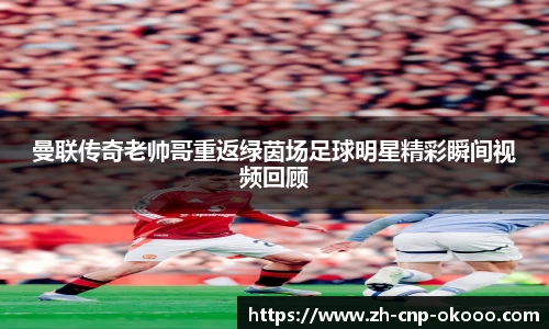 曼联传奇老帅哥重返绿茵场足球明星精彩瞬间视频回顾
