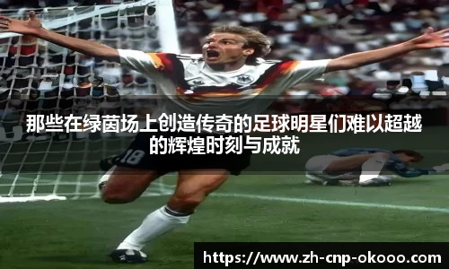 那些在绿茵场上创造传奇的足球明星们难以超越的辉煌时刻与成就